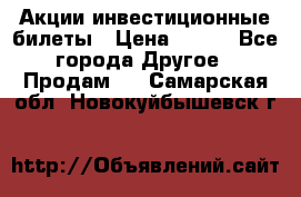 Акции-инвестиционные билеты › Цена ­ 150 - Все города Другое » Продам   . Самарская обл.,Новокуйбышевск г.